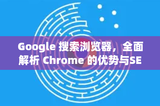 Google 搜索浏览器，全面解析 Chrome 的优势与SEO优化指南-第1张图片-[Chrome] Google下载-谷歌中国官网2026最新版