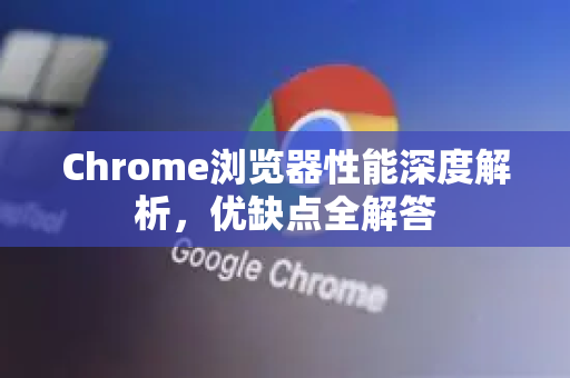 Chrome浏览器性能深度解析，优缺点全解答