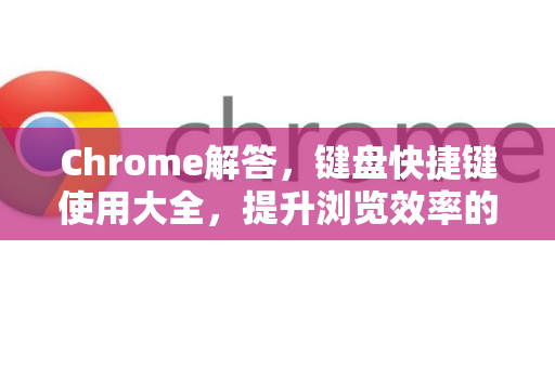 Chrome解答，键盘快捷键使用大全，提升浏览效率的终极指南