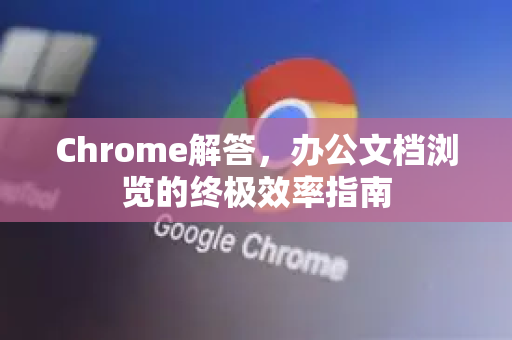 Chrome解答，办公文档浏览的终极效率指南