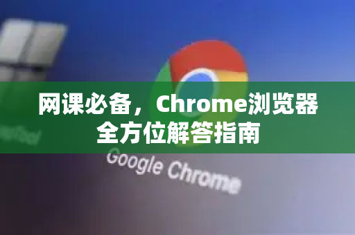 网课必备，Chrome浏览器全方位解答指南
