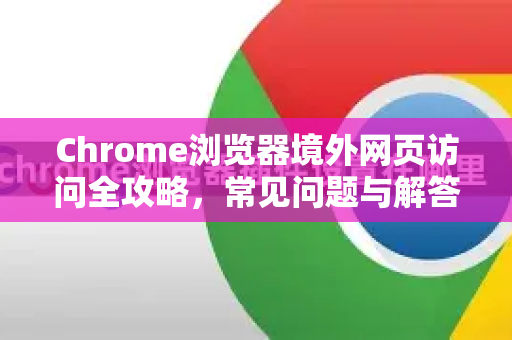 Chrome浏览器境外网页访问全攻略，常见问题与解答