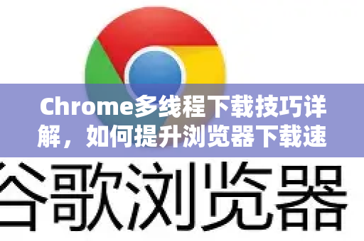 Chrome多线程下载技巧详解，如何提升浏览器下载速度？