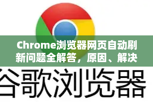 Chrome浏览器网页自动刷新问题全解答，原因、解决方法与技巧