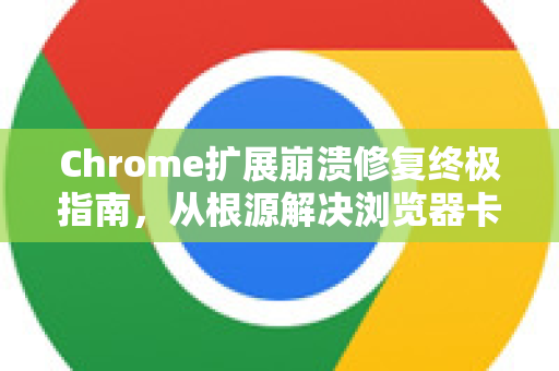 Chrome扩展崩溃修复终极指南，从根源解决浏览器卡顿与异常