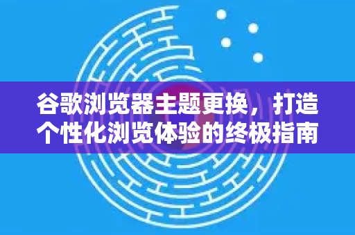 谷歌浏览器主题更换，打造个性化浏览体验的终极指南