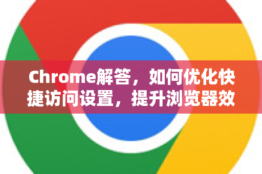 Chrome解答，如何优化快捷访问设置，提升浏览器效率