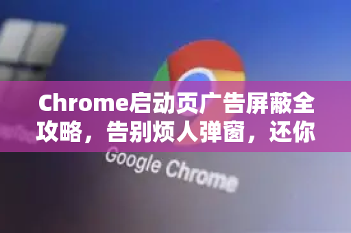 Chrome启动页广告屏蔽全攻略，告别烦人弹窗，还你干净浏览体验