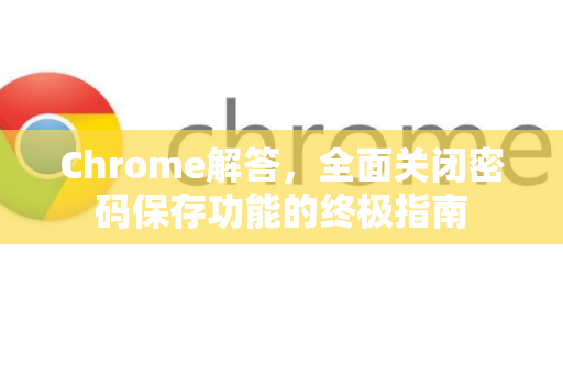 Chrome解答，全面关闭密码保存功能的终极指南
