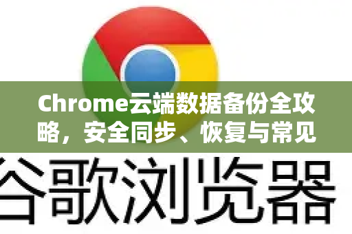 Chrome云端数据备份全攻略，安全同步、恢复与常见问题解答