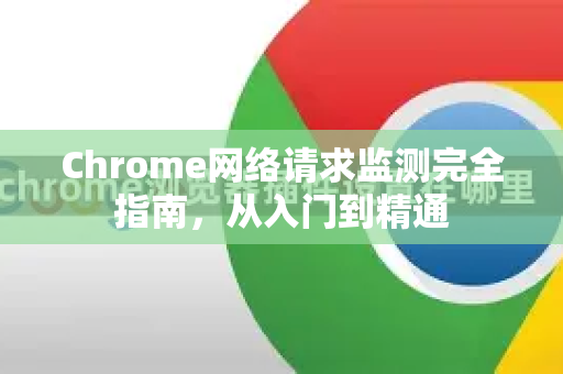 Chrome网络请求监测完全指南，从入门到精通
