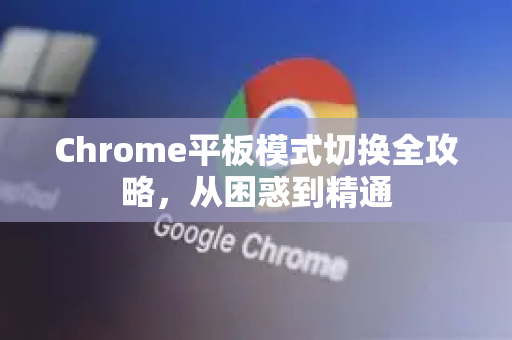 Chrome平板模式切换全攻略，从困惑到精通