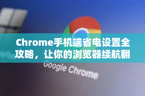 Chrome手机端省电设置全攻略，让你的浏览器续航翻倍