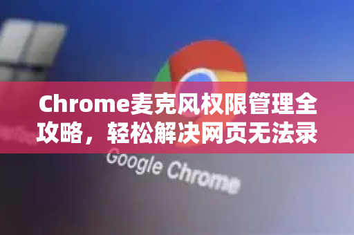 Chrome麦克风权限管理全攻略，轻松解决网页无法录音问题