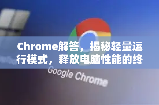 Chrome解答，揭秘轻量运行模式，释放电脑性能的终极指南