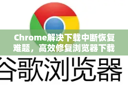 Chrome解决下载中断恢复难题，高效修复浏览器下载失败的完整指南