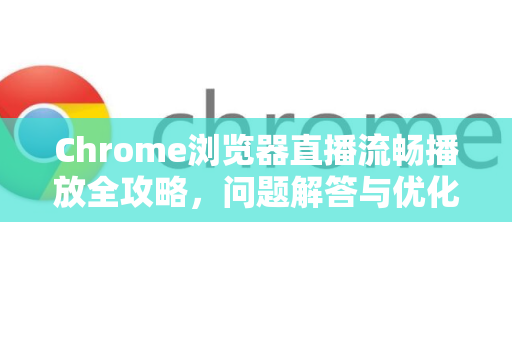 Chrome浏览器直播流畅播放全攻略，问题解答与优化技巧