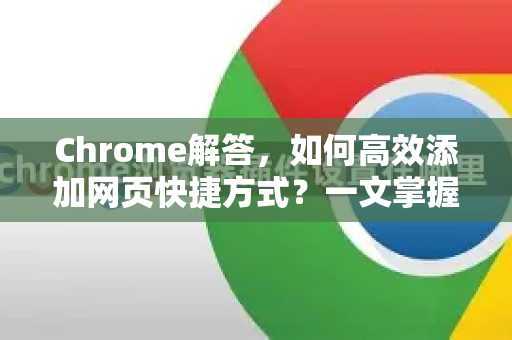 Chrome解答，如何高效添加网页快捷方式？一文掌握所有技巧