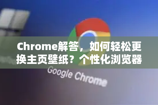 Chrome解答，如何轻松更换主页壁纸？个性化浏览器全攻略