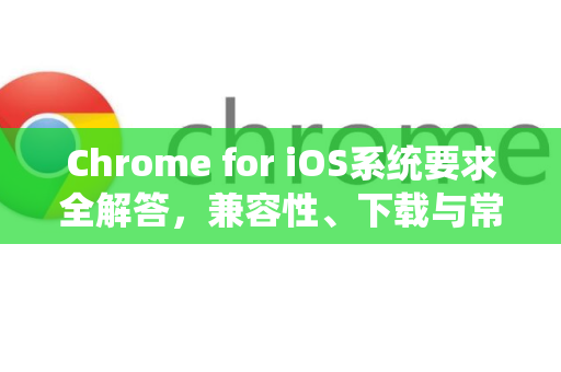 Chrome for iOS系统要求全解答，兼容性、下载与常见问题