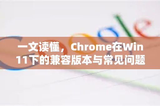 一文读懂，Chrome在Win11下的兼容版本与常见问题解答