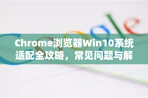 Chrome浏览器Win10系统适配全攻略，常见问题与解答