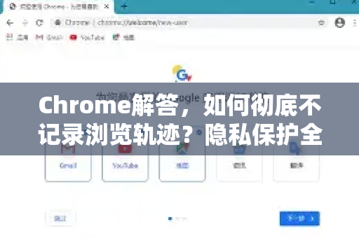 Chrome解答，如何彻底不记录浏览轨迹？隐私保护全攻略