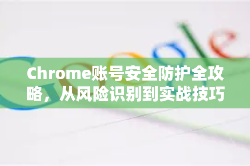Chrome账号安全防护全攻略，从风险识别到实战技巧