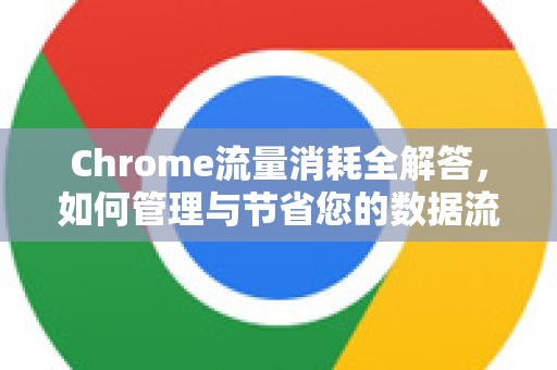 Chrome流量消耗全解答，如何管理与节省您的数据流量