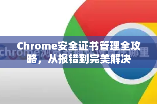 Chrome安全证书管理全攻略，从报错到完美解决-第1张图片-[Chrome] Google下载-谷歌中国官网2026最新版