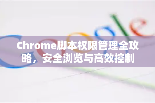 Chrome脚本权限管理全攻略，安全浏览与高效控制-第1张图片-[Chrome] Google下载-谷歌中国官网2026最新版