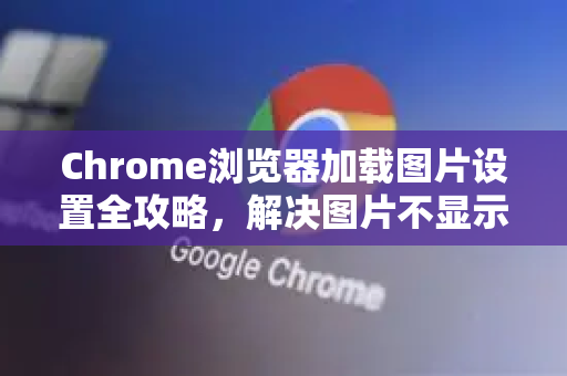 Chrome浏览器加载图片设置全攻略，解决图片不显示、加载慢等核心问题-第1张图片-[Chrome] Google下载-谷歌中国官网2026最新版