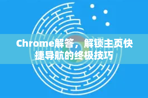 Chrome解答，解锁主页快捷导航的终极技巧-第1张图片-[Chrome] Google下载-谷歌中国官网2026最新版