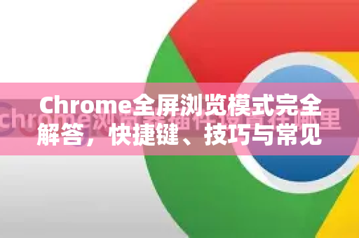 Chrome全屏浏览模式完全解答，快捷键、技巧与常见问题-第1张图片-[Chrome] Google下载-谷歌中国官网2026最新版
