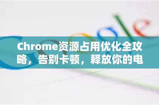 Chrome资源占用优化全攻略，告别卡顿，释放你的电脑潜能-第1张图片-[Chrome] Google下载-谷歌中国官网2026最新版
