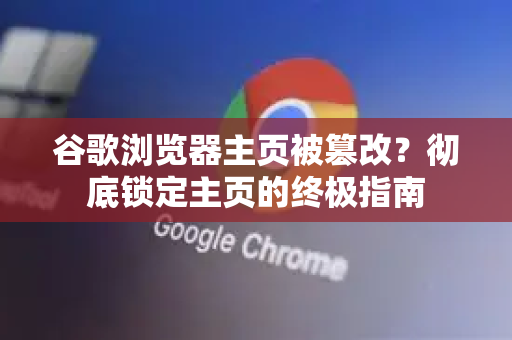 谷歌浏览器主页被篡改？彻底锁定主页的终极指南