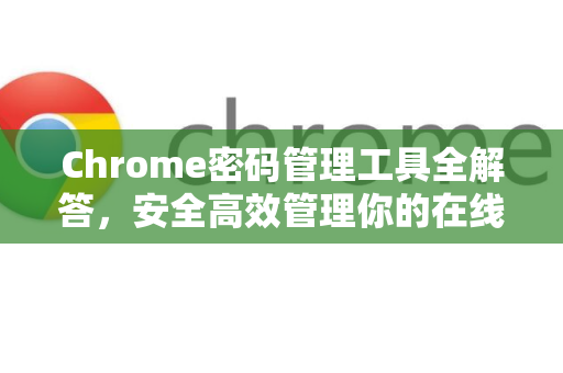 Chrome密码管理工具全解答，安全高效管理你的在线账户-第1张图片-[Chrome] Google下载-谷歌中国官网2026最新版