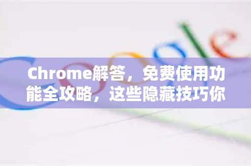 Chrome解答，免费使用功能全攻略，这些隐藏技巧你必须知道