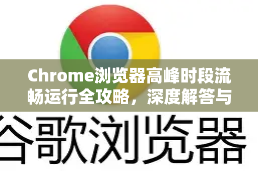 Chrome浏览器高峰时段流畅运行全攻略，深度解答与优化技巧