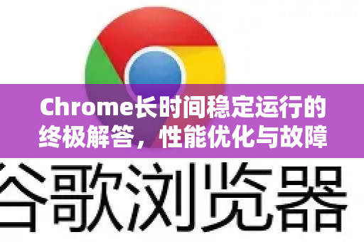 Chrome长时间稳定运行的终极解答，性能优化与故障排查指南