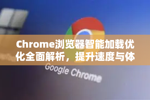Chrome浏览器智能加载优化全面解析，提升速度与体验的终极指南