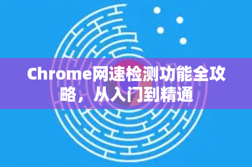 Chrome网速检测功能全攻略，从入门到精通