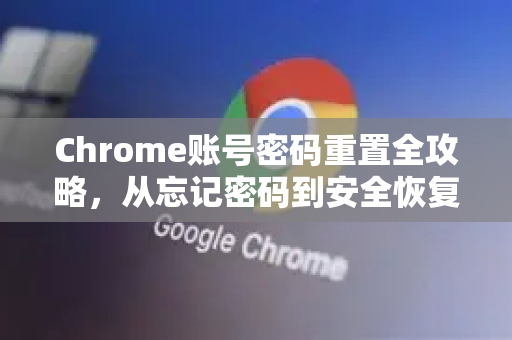 Chrome账号密码重置全攻略，从忘记密码到安全恢复的详细解答