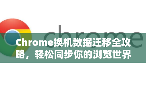 Chrome换机数据迁移全攻略，轻松同步你的浏览世界