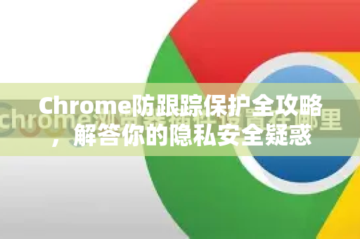 Chrome防跟踪保护全攻略，解答你的隐私安全疑惑-第1张图片-[Chrome] Google下载-谷歌中国官网2026最新版