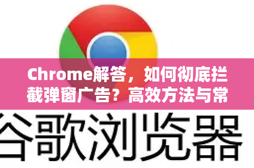 Chrome解答，如何彻底拦截弹窗广告？高效方法与常见问题全解析