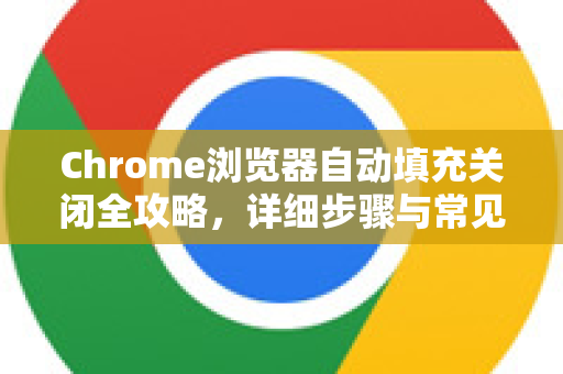 Chrome浏览器自动填充关闭全攻略，详细步骤与常见问题解答