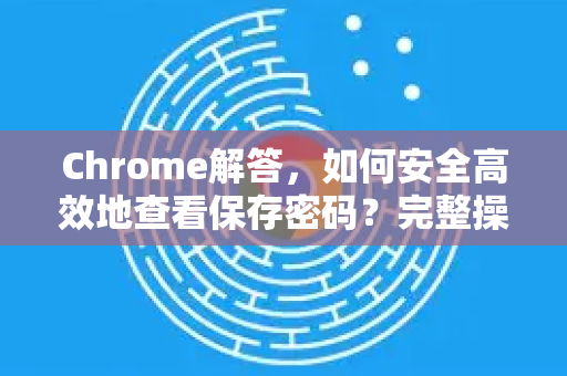 Chrome解答，如何安全高效地查看保存密码？完整操作指南