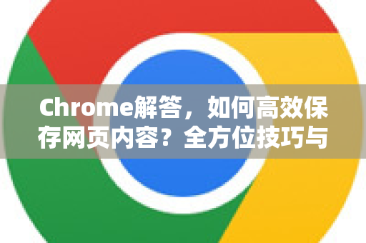Chrome解答，如何高效保存网页内容？全方位技巧与常见问题