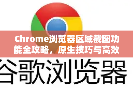 Chrome浏览器区域截图功能全攻略，原生技巧与高效玩法一网打尽
